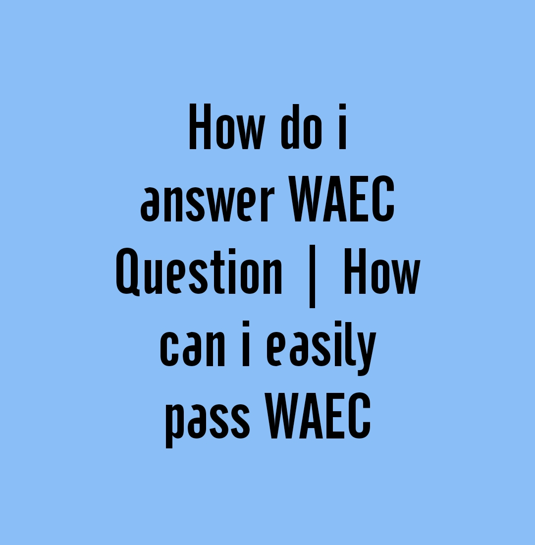 How do I answer WAEC Question How can I easily pass WAEC 2024