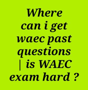 Where can I get WAEC past questions | is WAEC exam hard ?