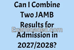 Can I Combine Two JAMB Results for Admission in 2027/2028? Can I Combine Two JAMB Results for Admission in 2027/2028?