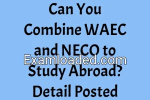 Can You Combine WAEC and NECO to Study Abroad? Detail Posted Can You Combine WAEC and NECO to Study Abroad? Detail Posted